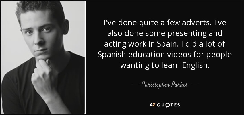 I've done quite a few adverts. I've also done some presenting and acting work in Spain. I did a lot of Spanish education videos for people wanting to learn English. - Christopher Parker