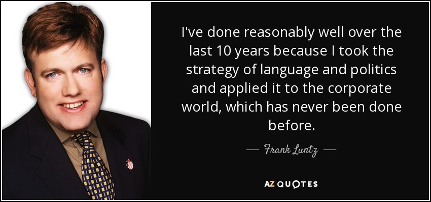 I've done reasonably well over the last 10 years because I took the strategy of language and politics and applied it to the corporate world, which has never been done before. - Frank Luntz