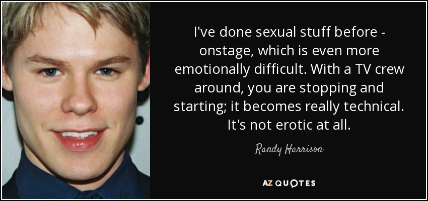 I've done sexual stuff before - onstage, which is even more emotionally difficult. With a TV crew around, you are stopping and starting; it becomes really technical. It's not erotic at all. - Randy Harrison