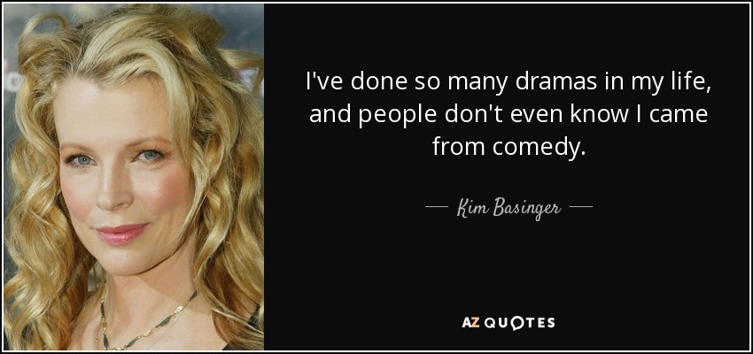 I've done so many dramas in my life, and people don't even know I came from comedy. - Kim Basinger