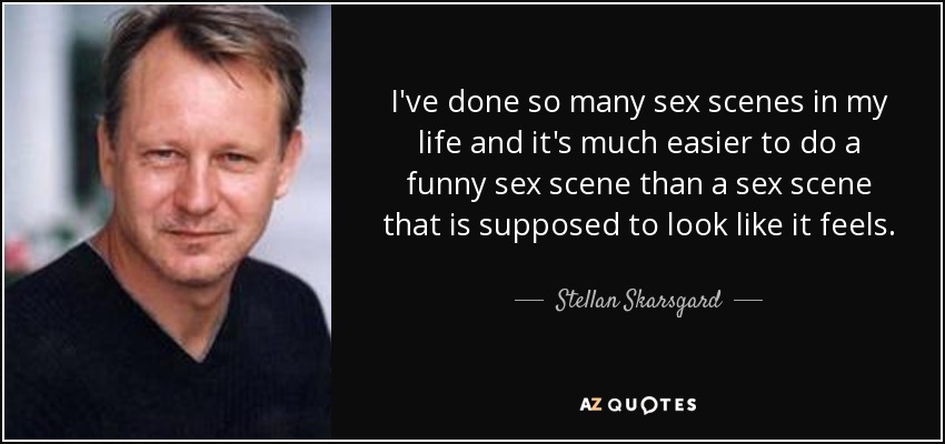 I've done so many sex scenes in my life and it's much easier to do a funny sex scene than a sex scene that is supposed to look like it feels. - Stellan Skarsgard