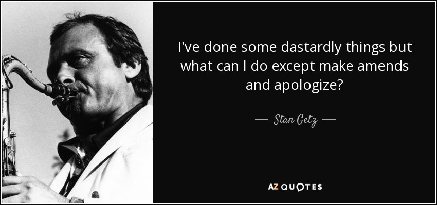 I've done some dastardly things but what can I do except make amends and apologize? - Stan Getz