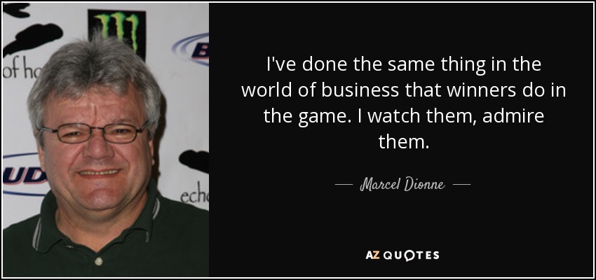 I've done the same thing in the world of business that winners do in the game. I watch them, admire them. - Marcel Dionne