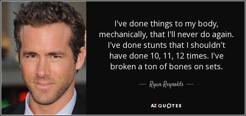 I've done things to my body, mechanically, that I'll never do again. I've done stunts that I shouldn't have done 10, 11, 12 times. I've broken a ton of bones on sets. - Ryan Reynolds
