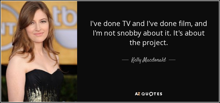 I've done TV and I've done film, and I'm not snobby about it. It's about the project. - Kelly Macdonald
