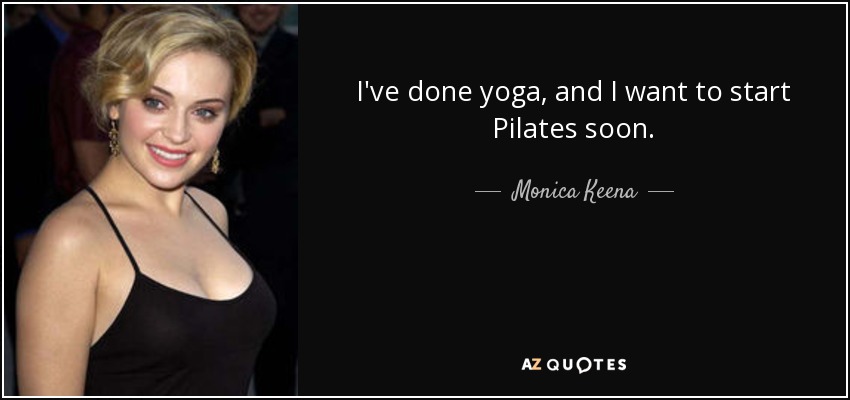 I've done yoga, and I want to start Pilates soon. - Monica Keena