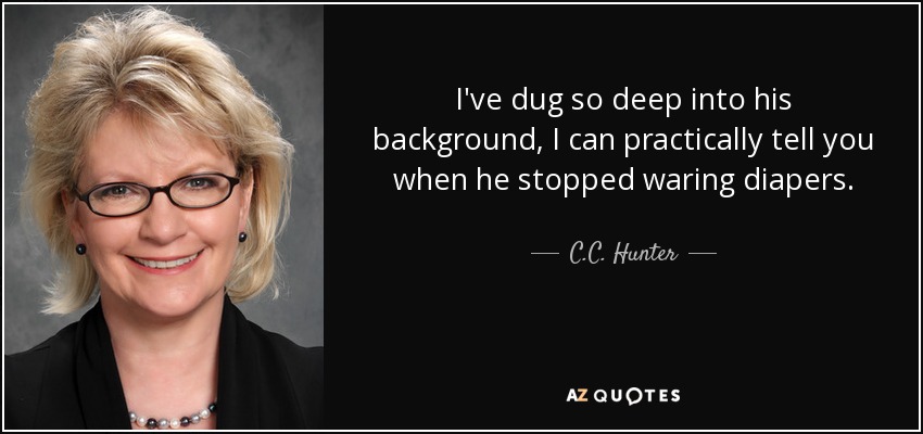 I've dug so deep into his background, I can practically tell you when he stopped waring diapers. - C.C. Hunter