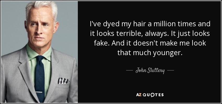 I've dyed my hair a million times and it looks terrible, always. It just looks fake. And it doesn't make me look that much younger. - John Slattery