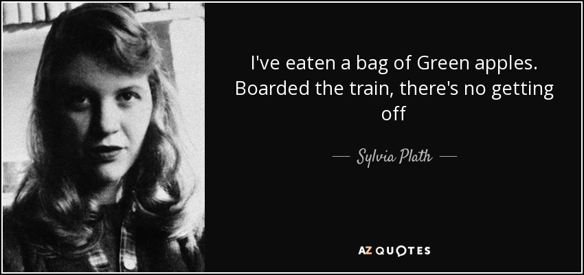 I've eaten a bag of Green apples. Boarded the train, there's no getting off - Sylvia Plath