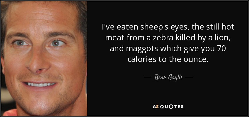 I've eaten sheep's eyes, the still hot meat from a zebra killed by a lion, and maggots which give you 70 calories to the ounce. - Bear Grylls