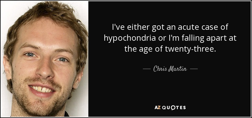 I've either got an acute case of hypochondria or I'm falling apart at the age of twenty-three. - Chris Martin