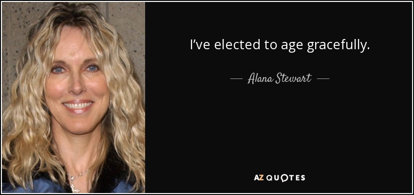 I’ve elected to age gracefully. - Alana Stewart