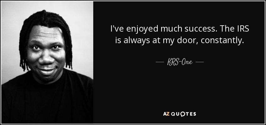 I've enjoyed much success. The IRS is always at my door, constantly. - KRS-One