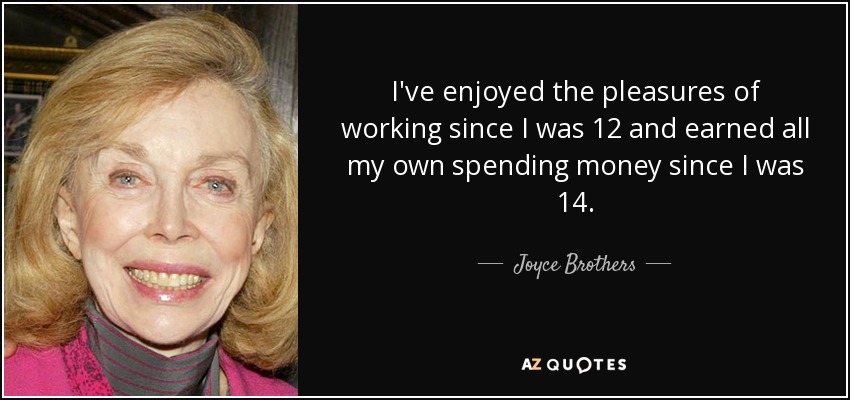 I've enjoyed the pleasures of working since I was 12 and earned all my own spending money since I was 14. - Joyce Brothers