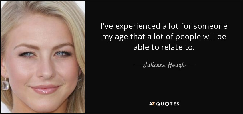 I've experienced a lot for someone my age that a lot of people will be able to relate to. - Julianne Hough