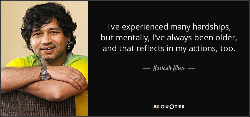 I've experienced many hardships‚ but mentally‚ I've always been older‚ and that reflects in my actions‚ too. - Kailash Kher