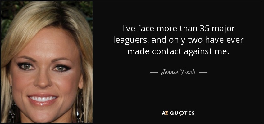 I've face more than 35 major leaguers, and only two have ever made contact against me. - Jennie Finch