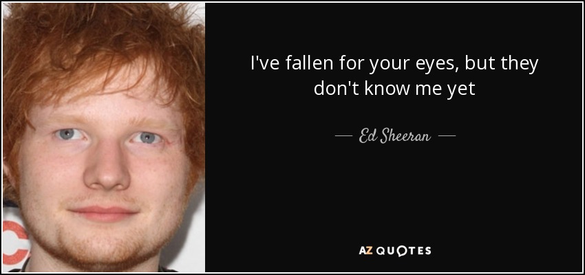 I've fallen for your eyes, but they don't know me yet - Ed Sheeran