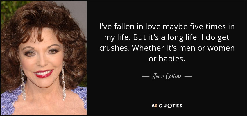 I've fallen in love maybe five times in my life. But it's a long life. I do get crushes. Whether it's men or women or babies. - Joan Collins