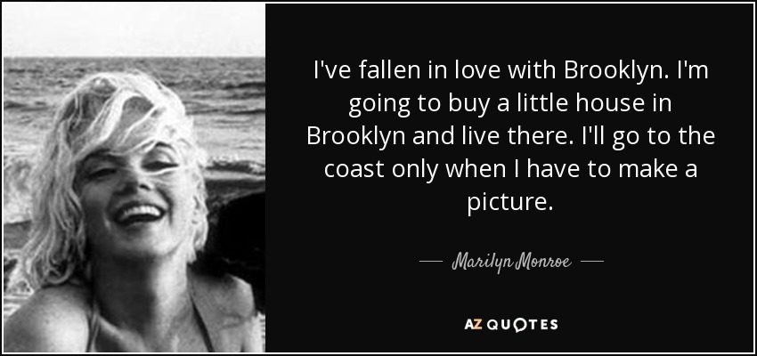 I've fallen in love with Brooklyn. I'm going to buy a little house in Brooklyn and live there. I'll go to the coast only when I have to make a picture. - Marilyn Monroe