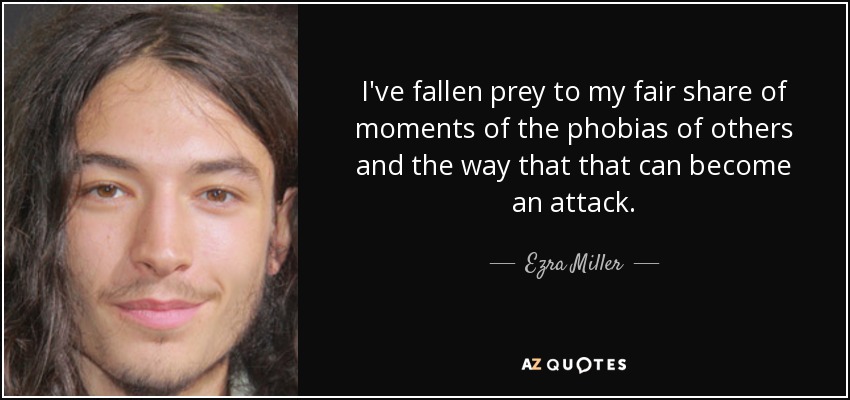 I've fallen prey to my fair share of moments of the phobias of others and the way that that can become an attack. - Ezra Miller