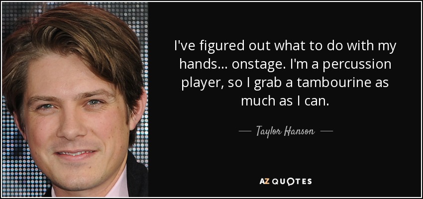 I've figured out what to do with my hands... onstage. I'm a percussion player, so I grab a tambourine as much as I can. - Taylor Hanson