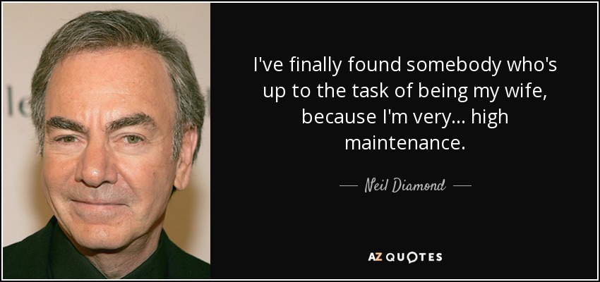 I've finally found somebody who's up to the task of being my wife, because I'm very ... high maintenance. - Neil Diamond