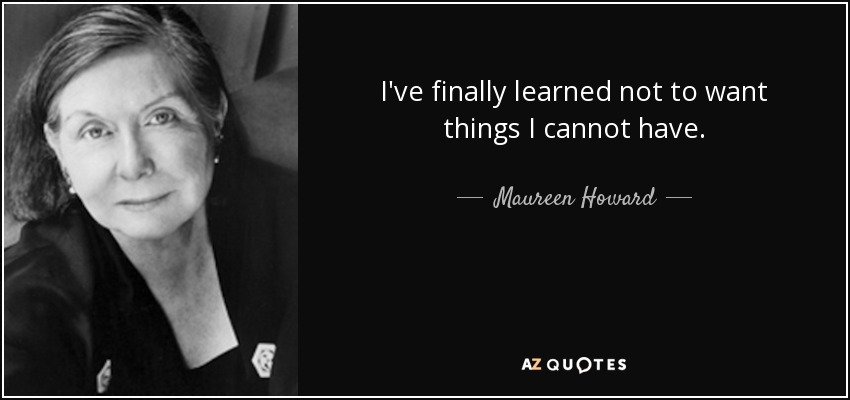 I've finally learned not to want things I cannot have. - Maureen Howard