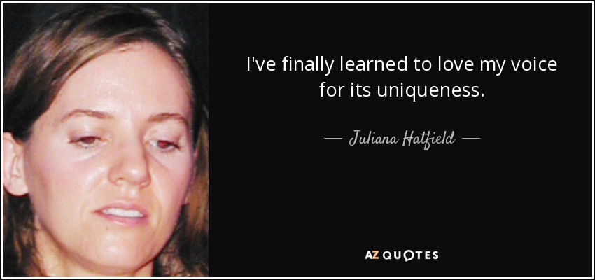 I've finally learned to love my voice for its uniqueness. - Juliana Hatfield