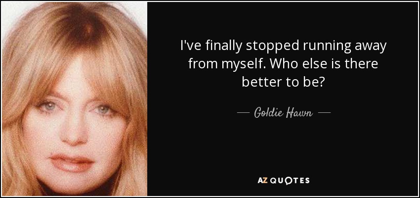 I've finally stopped running away from myself. Who else is there better to be? - Goldie Hawn