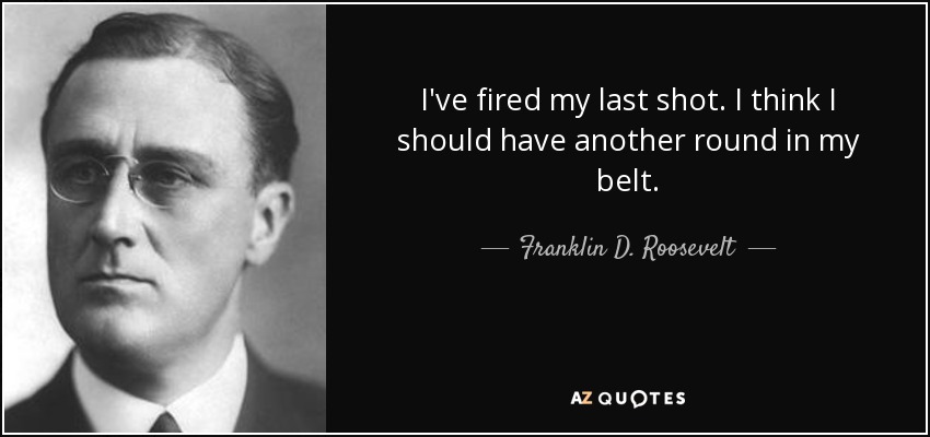 I've fired my last shot. I think I should have another round in my belt. - Franklin D. Roosevelt