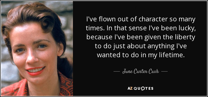 I've flown out of character so many times. In that sense I've been lucky, because I've been given the liberty to do just about anything I've wanted to do in my lifetime. - June Carter Cash