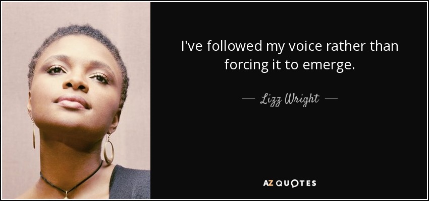 I've followed my voice rather than forcing it to emerge. - Lizz Wright