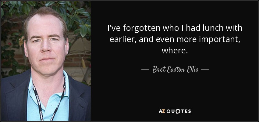 I've forgotten who I had lunch with earlier, and even more important, where. - Bret Easton Ellis