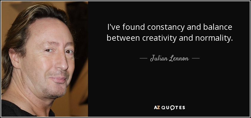 I've found constancy and balance between creativity and normality. - Julian Lennon