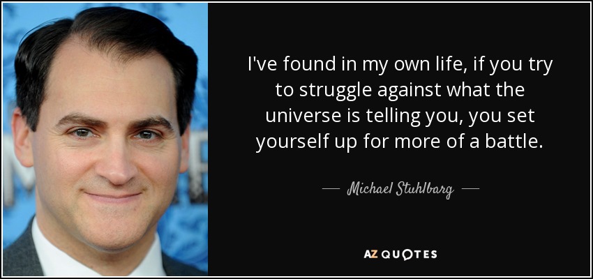 I've found in my own life, if you try to struggle against what the universe is telling you, you set yourself up for more of a battle. - Michael Stuhlbarg