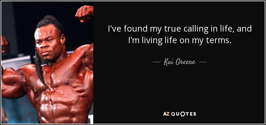 I've found my true calling in life, and I'm living life on my terms. - Kai Greene