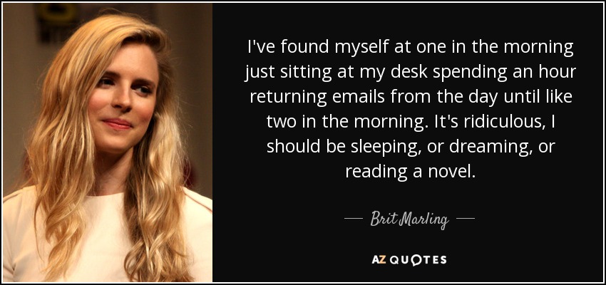 I've found myself at one in the morning just sitting at my desk spending an hour returning emails from the day until like two in the morning. It's ridiculous, I should be sleeping, or dreaming, or reading a novel. - Brit Marling