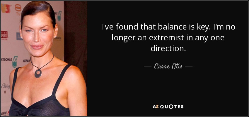 I've found that balance is key. I'm no longer an extremist in any one direction. - Carre Otis