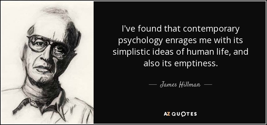 I've found that contemporary psychology enrages me with its simplistic ideas of human life, and also its emptiness. - James Hillman