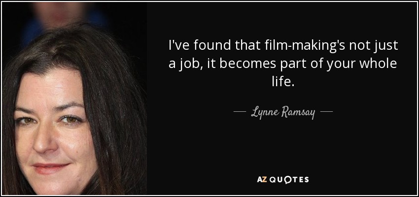 I've found that film-making's not just a job, it becomes part of your whole life. - Lynne Ramsay