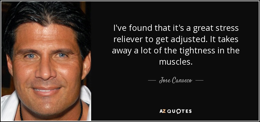 I've found that it's a great stress reliever to get adjusted. It takes away a lot of the tightness in the muscles. - Jose Canseco