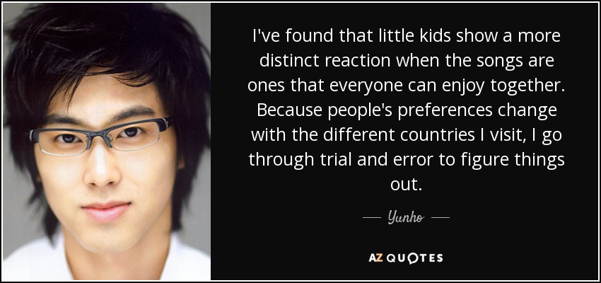 I've found that little kids show a more distinct reaction when the songs are ones that everyone can enjoy together. Because people's preferences change with the different countries I visit, I go through trial and error to figure things out. - Yunho