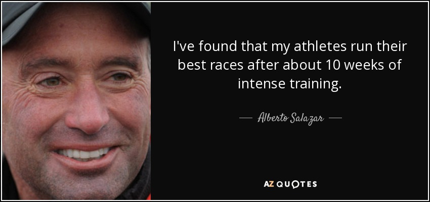 I've found that my athletes run their best races after about 10 weeks of intense training. - Alberto Salazar
