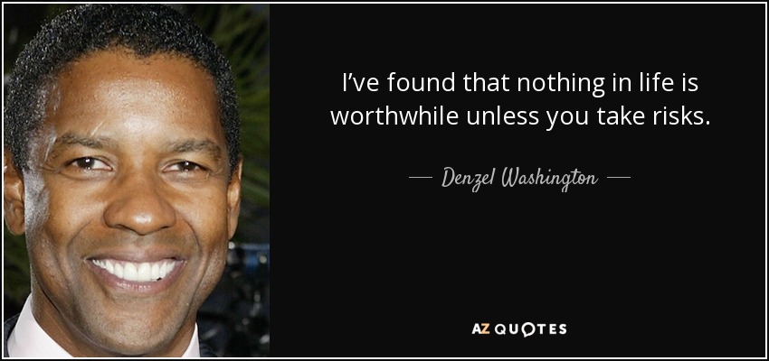 I’ve found that nothing in life is worthwhile unless you take risks. - Denzel Washington