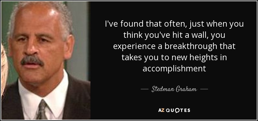 I've found that often, just when you think you've hit a wall, you experience a breakthrough that takes you to new heights in accomplishment - Stedman Graham