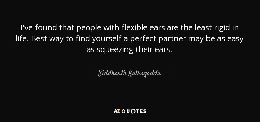 I've found that people with flexible ears are the least rigid in life. Best way to find yourself a perfect partner may be as easy as squeezing their ears. - Siddharth Katragadda