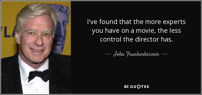 I've found that the more experts you have on a movie, the less control the director has. - John Frankenheimer