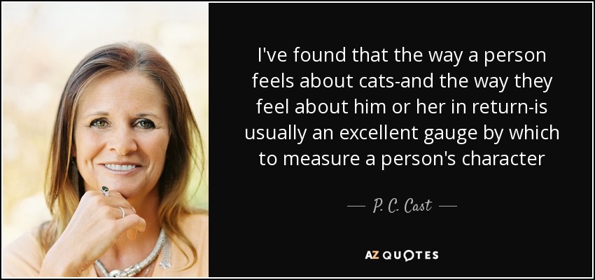 I've found that the way a person feels about cats-and the way they feel about him or her in return-is usually an excellent gauge by which to measure a person's character - P. C. Cast