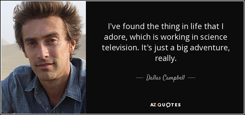 I've found the thing in life that I adore, which is working in science television. It's just a big adventure, really. - Dallas Campbell